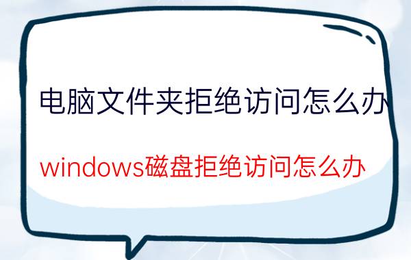 电脑文件夹拒绝访问怎么办 windows磁盘拒绝访问怎么办？